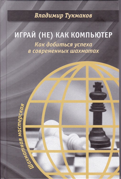 Тукмаков В. «Играй (не) как компьютер. Как добиться успеха в современных шахматах»